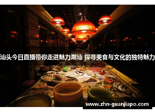 汕头今日直播带你走进魅力潮汕 探寻美食与文化的独特魅力